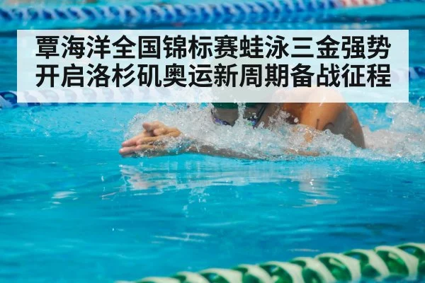 覃海洋全国锦标赛蛙泳三金强势开启洛杉矶奥运新周期备战征程
