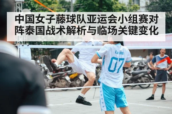 中国女子藤球队亚运会小组赛对阵泰国战术解析与临场关键变化 | Yabo Sports