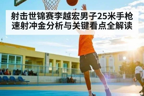 射击世锦赛李越宏男子25米手枪速射冲金分析与关键看点全解读 | Yabo Sports