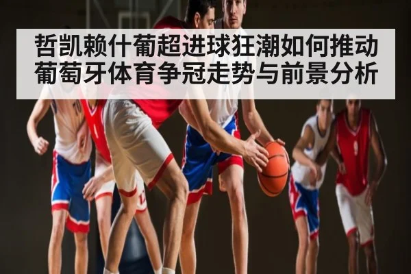 哲凯赖什葡超进球狂潮如何推动葡萄牙体育争冠走势与前景分析 | Yabo Sports