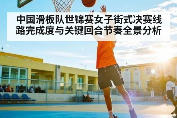 中国滑板队世锦赛女子街式决赛线路完成度与关键回合节奏全景分析 | Yabo Sports