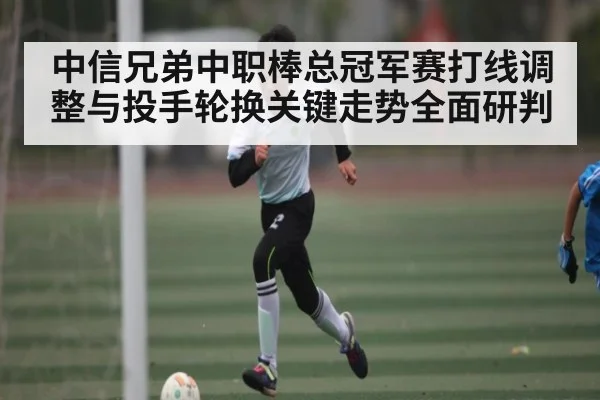中信兄弟中职棒总冠军赛打线调整与投手轮换关键走势全面研判 | Yabo Sports